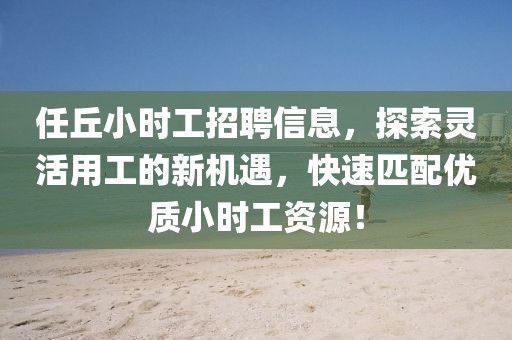 任丘小时工招聘信息，探索灵活用工的新机遇，快速匹配优质小时工资源！