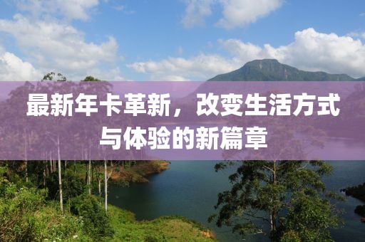 最新年卡革新，改变生活方式与体验的新篇章