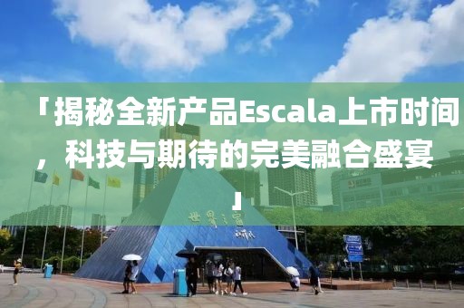 「揭秘全新产品Escala上市时间，科技与期待的完美融合盛宴」