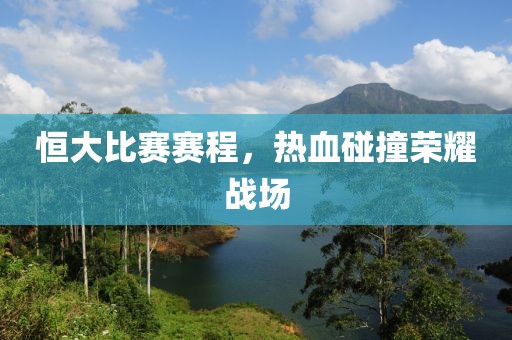 恒大比赛赛程，热血碰撞荣耀战场