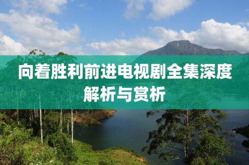 向着胜利前进电视剧全集深度解析与赏析