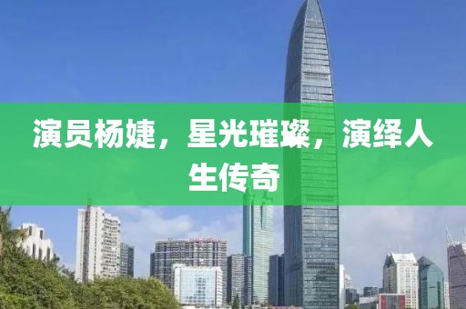 演员杨婕，星光璀璨，演绎人生传奇
