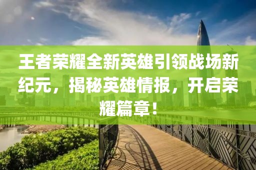 王者荣耀全新英雄引领战场新纪元，揭秘英雄情报，开启荣耀篇章！