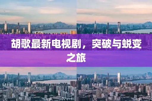 胡歌最新电视剧，突破与蜕变之旅