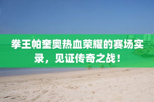 拳王帕奎奥热血荣耀的赛场实录，见证传奇之战！