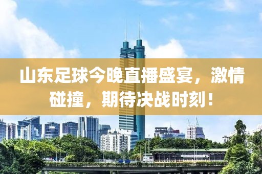 山东足球今晚直播盛宴，激情碰撞，期待决战时刻！