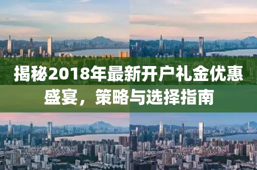 揭秘2018年最新开户礼金优惠盛宴，策略与选择指南