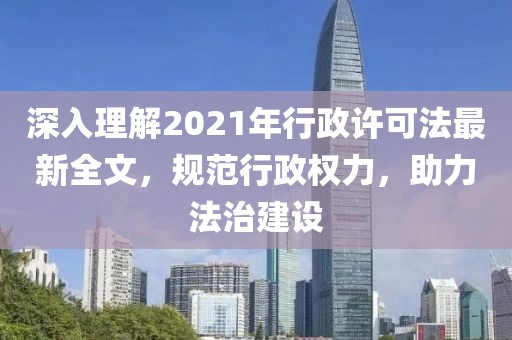深入理解2021年行政许可法最新全文，规范行政权力，助力法治建设
