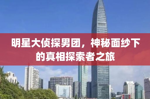 明星大侦探男团，神秘面纱下的真相探索者之旅