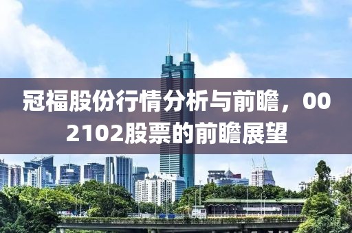 冠福股份行情分析与前瞻，002102股票的前瞻展望