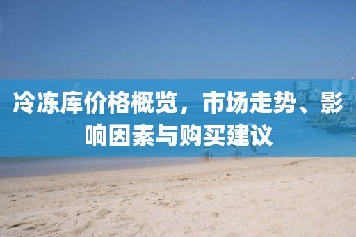 冷冻库价格概览，市场走势、影响因素与购买建议
