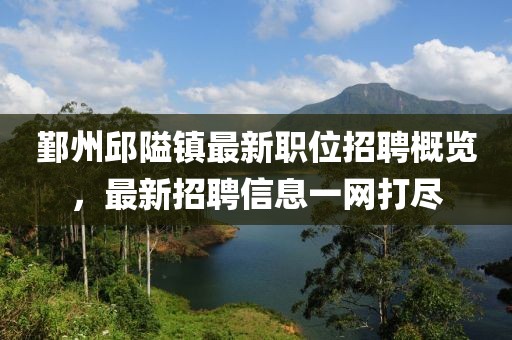 鄞州邱隘镇最新职位招聘概览，最新招聘信息一网打尽