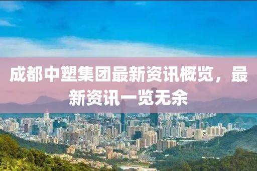 成都中塑集团最新资讯概览，最新资讯一览无余