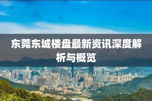 东莞东城楼盘最新资讯深度解析与概览