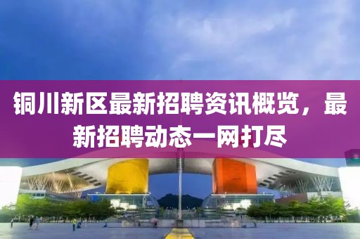 铜川新区最新招聘资讯概览，最新招聘动态一网打尽
