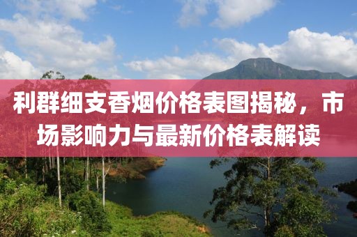 利群细支香烟价格表图揭秘，市场影响力与最新价格表解读