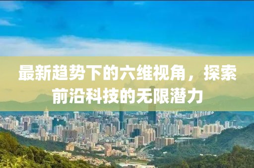 最新趋势下的六维视角，探索前沿科技的无限潜力
