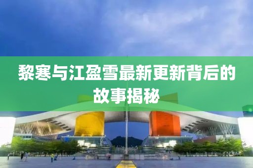 黎寒与江盈雪最新更新背后的故事揭秘