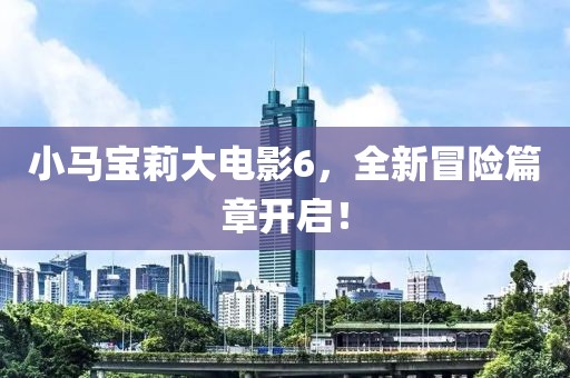 小马宝莉大电影6，全新冒险篇章开启！