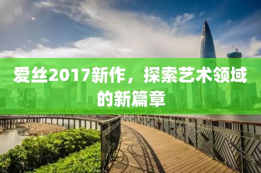 爱丝2017新作，探索艺术领域的新篇章