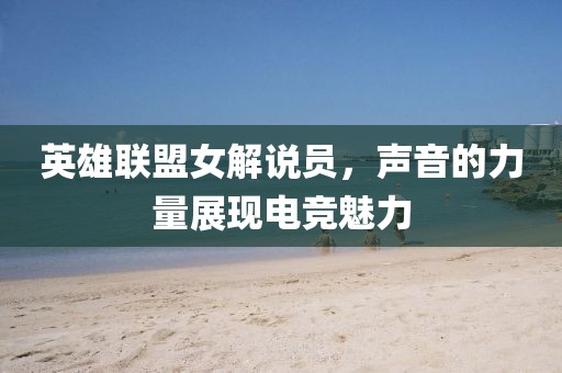 英雄联盟女解说员，声音的力量展现电竞魅力