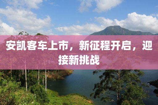 安凯客车上市，新征程开启，迎接新挑战