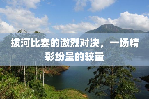 拔河比赛的激烈对决，一场精彩纷呈的较量