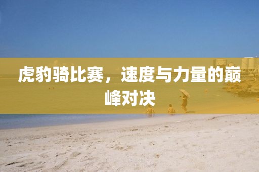 虎豹骑比赛，速度与力量的巅峰对决