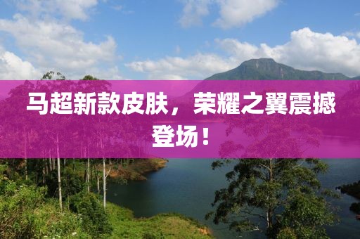 马超新款皮肤，荣耀之翼震撼登场！
