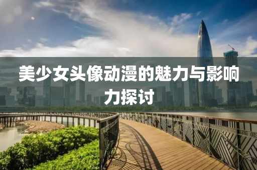 美少女头像动漫的魅力与影响力探讨