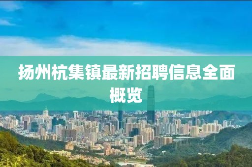 扬州杭集镇最新招聘信息全面概览