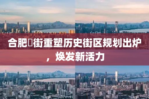 合肥罍街重塑历史街区规划出炉，焕发新活力
