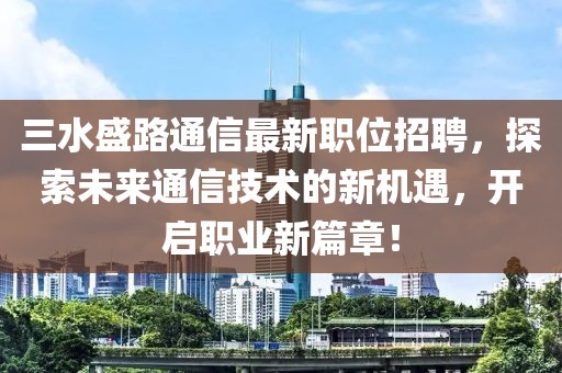 三水盛路通信最新职位招聘，探索未来通信技术的新机遇，开启职业新篇章！