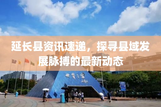 延长县资讯速递，探寻县域发展脉搏的最新动态