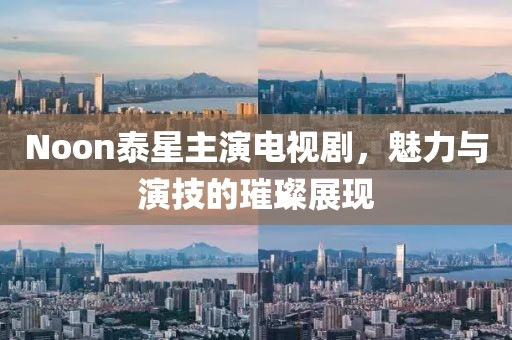 Noon泰星主演电视剧，魅力与演技的璀璨展现
