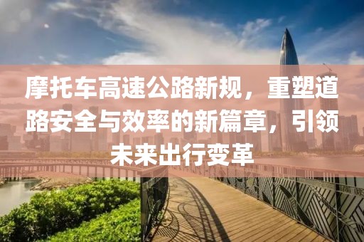 摩托车高速公路新规，重塑道路安全与效率的新篇章，引领未来出行变革