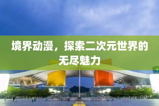 境界动漫，探索二次元世界的无尽魅力