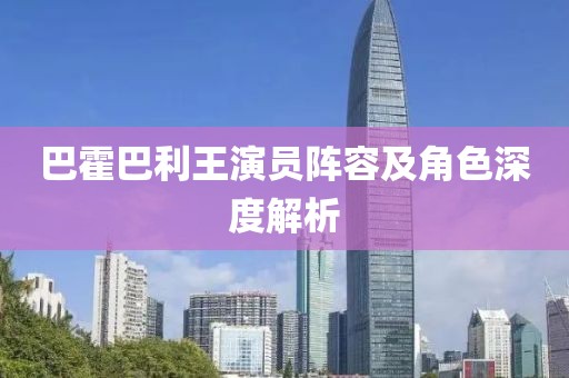 巴霍巴利王演员阵容及角色深度解析