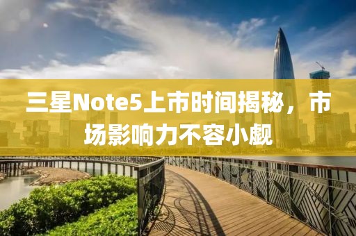 三星Note5上市时间揭秘，市场影响力不容小觑