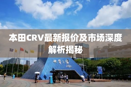 本田CRV最新报价及市场深度解析揭秘