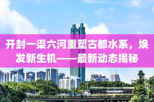 开封一渠六河重塑古都水系，焕发新生机——最新动态揭秘
