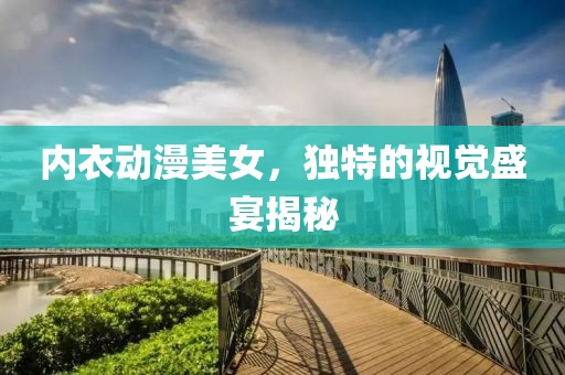 内衣动漫美女，独特的视觉盛宴揭秘