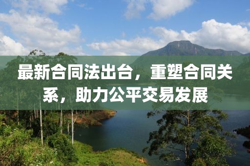 最新合同法出台，重塑合同关系，助力公平交易发展