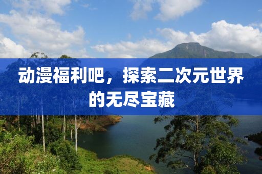 动漫福利吧，探索二次元世界的无尽宝藏