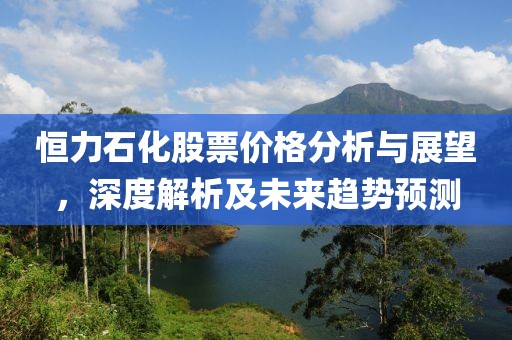 恒力石化股票价格分析与展望，深度解析及未来趋势预测