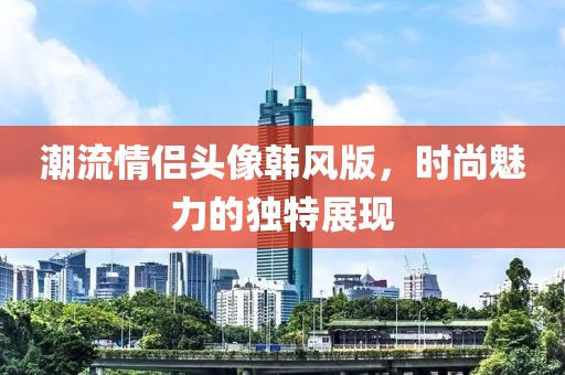 潮流情侣头像韩风版，时尚魅力的独特展现