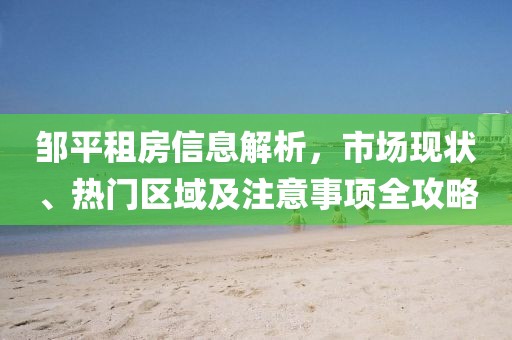邹平租房信息解析，市场现状、热门区域及注意事项全攻略