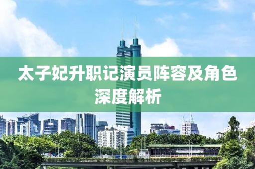 太子妃升职记演员阵容及角色深度解析