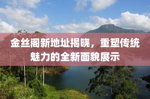 金丝阁新地址揭晓，重塑传统魅力的全新面貌展示