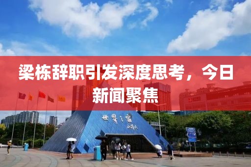 梁栋辞职引发深度思考，今日新闻聚焦